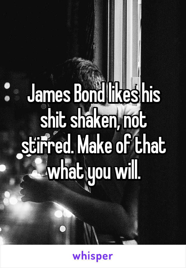 James Bond likes his shit shaken, not stirred. Make of that what you will.