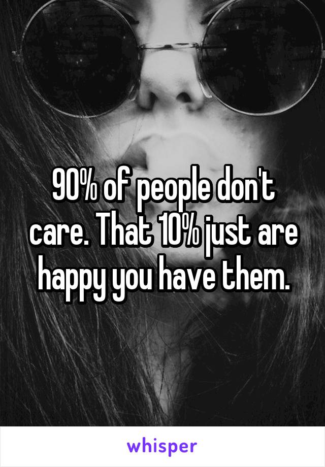 90% of people don't care. That 10% just are happy you have them.