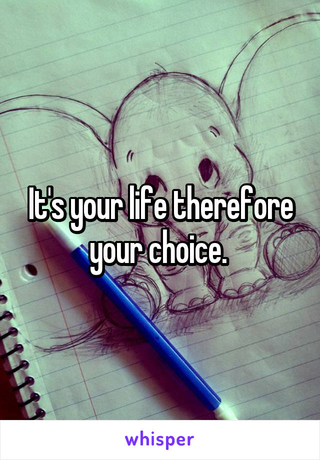 It's your life therefore your choice. 