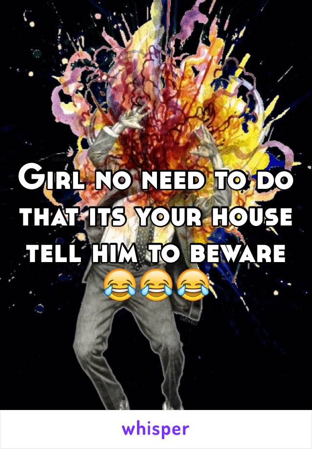 Girl no need to do that its your house tell him to beware 😂😂😂