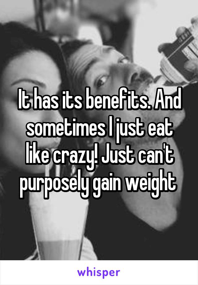 It has its benefits. And sometimes I just eat like crazy! Just can't purposely gain weight 