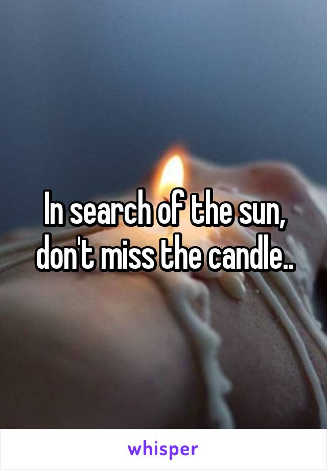 In search of the sun, don't miss the candle..