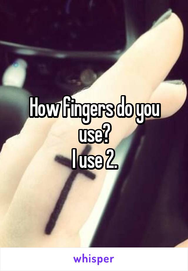 How fingers do you use?
I use 2.