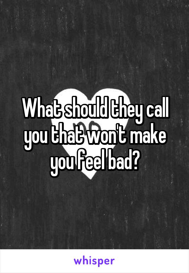 What should they call you that won't make you feel bad?