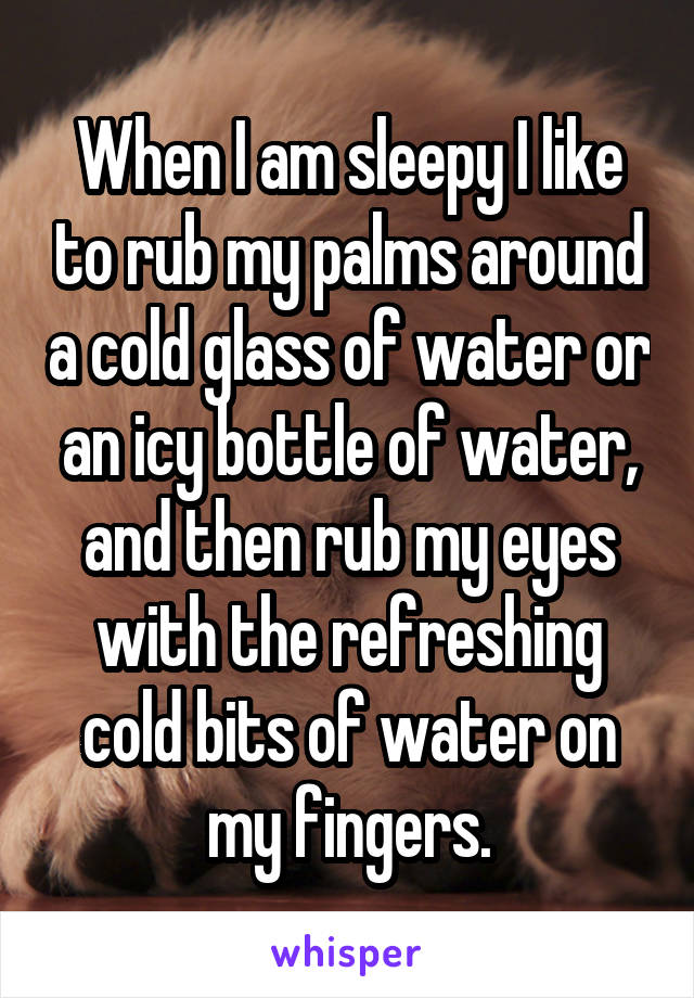 When I am sleepy I like to rub my palms around a cold glass of water or an icy bottle of water, and then rub my eyes with the refreshing cold bits of water on my fingers.
