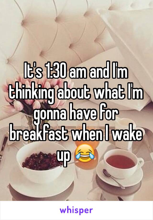 It's 1:30 am and I'm thinking about what I'm gonna have for breakfast when I wake up 😂