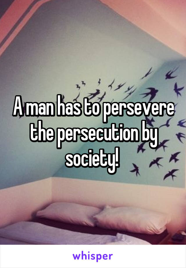 A man has to persevere the persecution by society! 