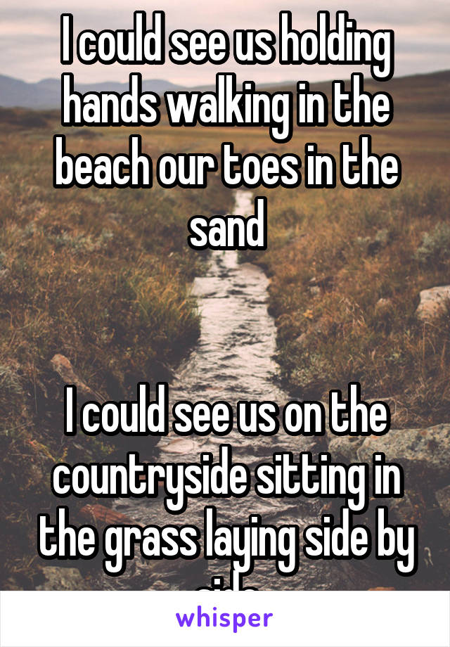 I could see us holding hands walking in the beach our toes in the sand


I could see us on the countryside sitting in the grass laying side by side
