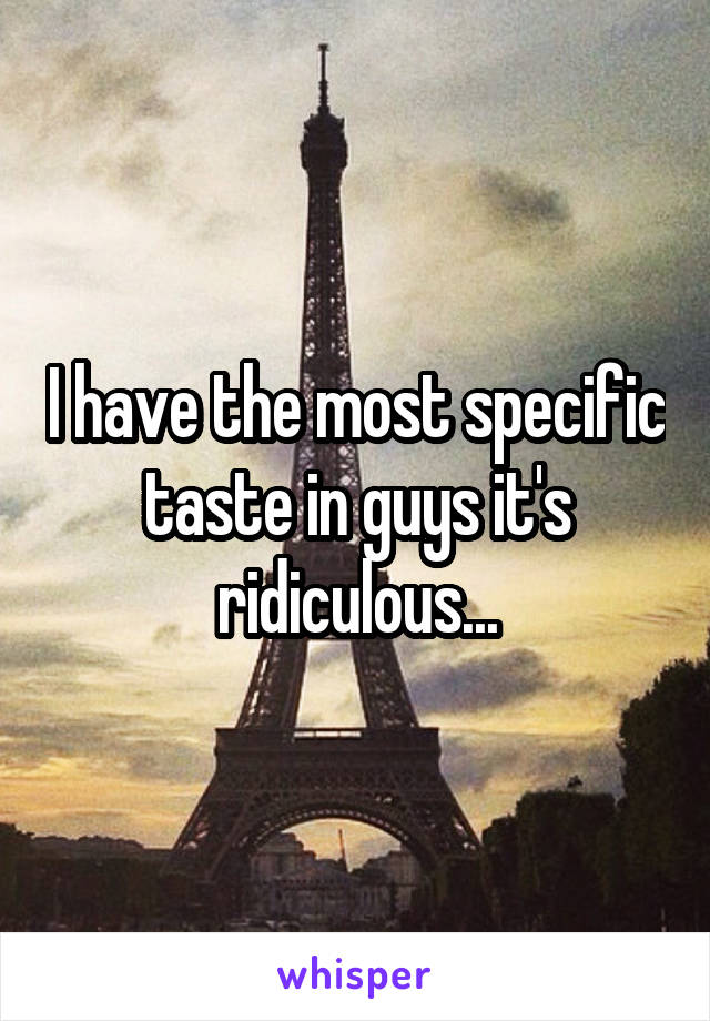 I have the most specific taste in guys it's ridiculous...