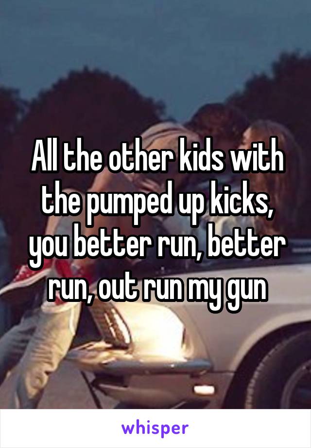 All the other kids with the pumped up kicks, you better run, better run, out run my gun