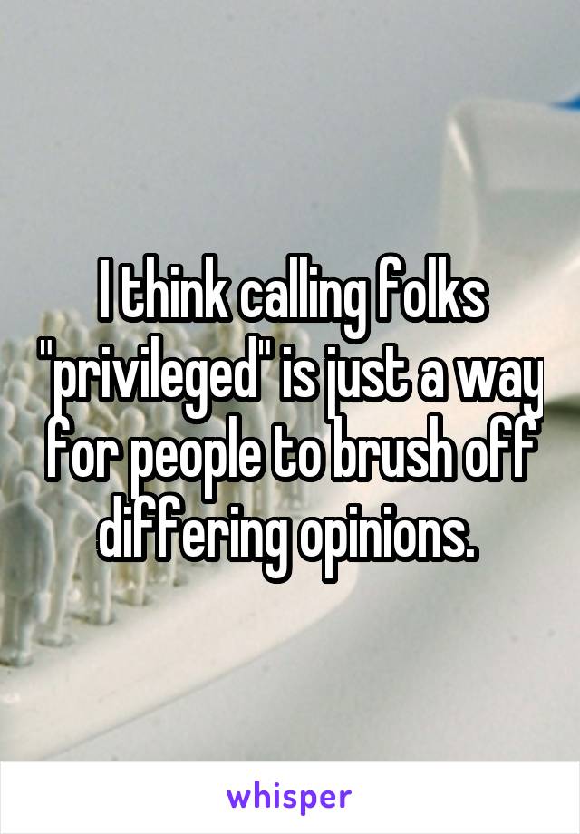 I think calling folks "privileged" is just a way for people to brush off differing opinions. 