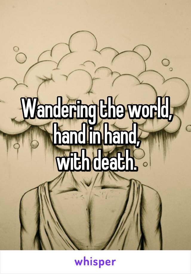 Wandering the world, hand in hand,
with death.