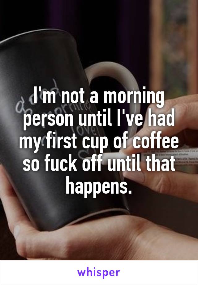 I'm not a morning person until I've had my first cup of coffee so fuck off until that happens.