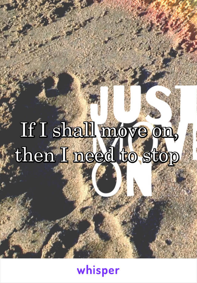 If I shall move on, then I need to stop 