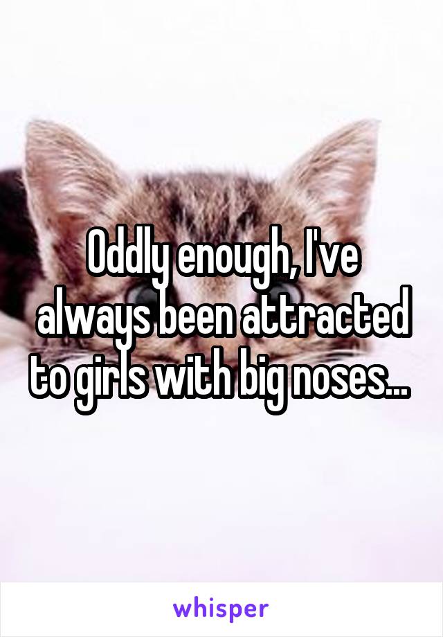 Oddly enough, I've always been attracted to girls with big noses... 