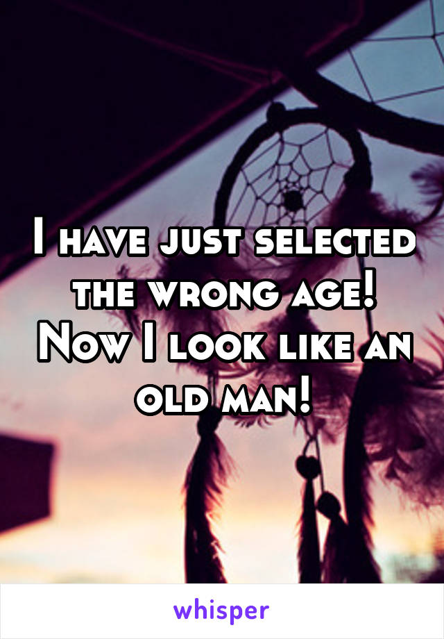 I have just selected the wrong age! Now I look like an old man!