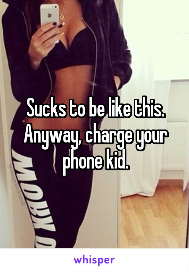 Sucks to be like this. Anyway, charge your phone kid.