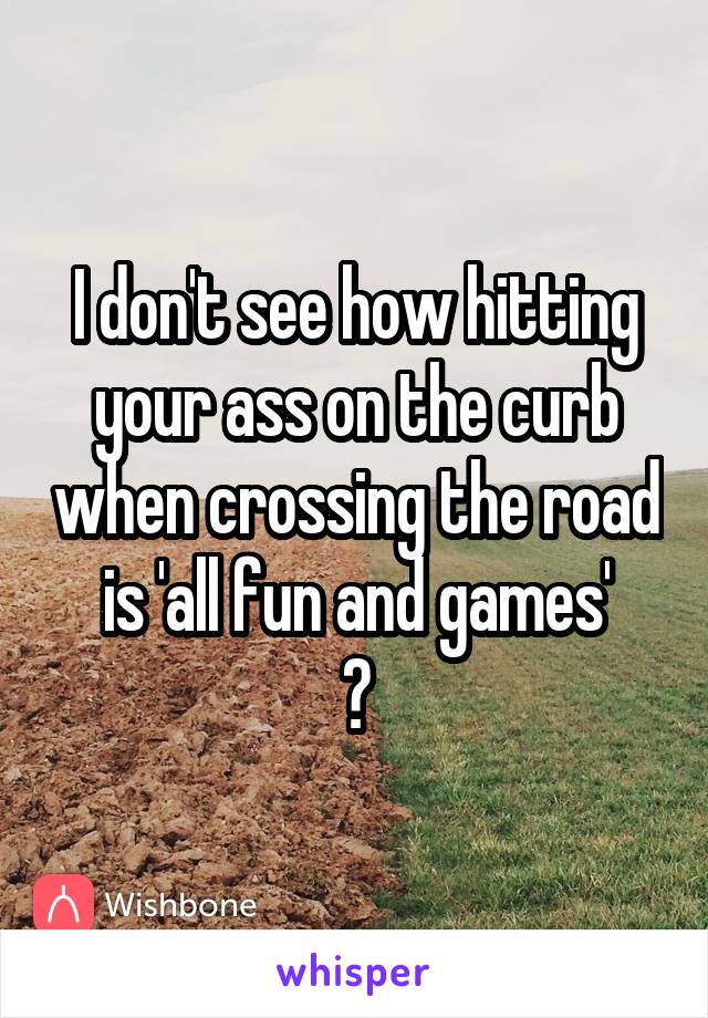 I don't see how hitting your ass on the curb when crossing the road is 'all fun and games'
😂