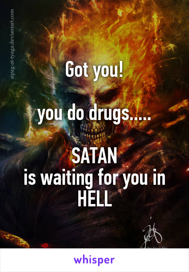 Got you!

you do drugs.....

SATAN
is waiting for you in
HELL