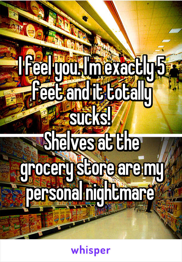 I feel you. I'm exactly 5 feet and it totally sucks! 
Shelves at the grocery store are my personal nightmare 