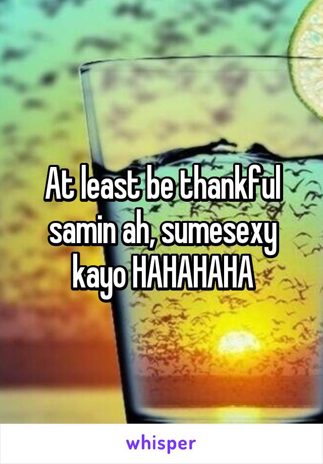 At least be thankful samin ah, sumesexy kayo HAHAHAHA