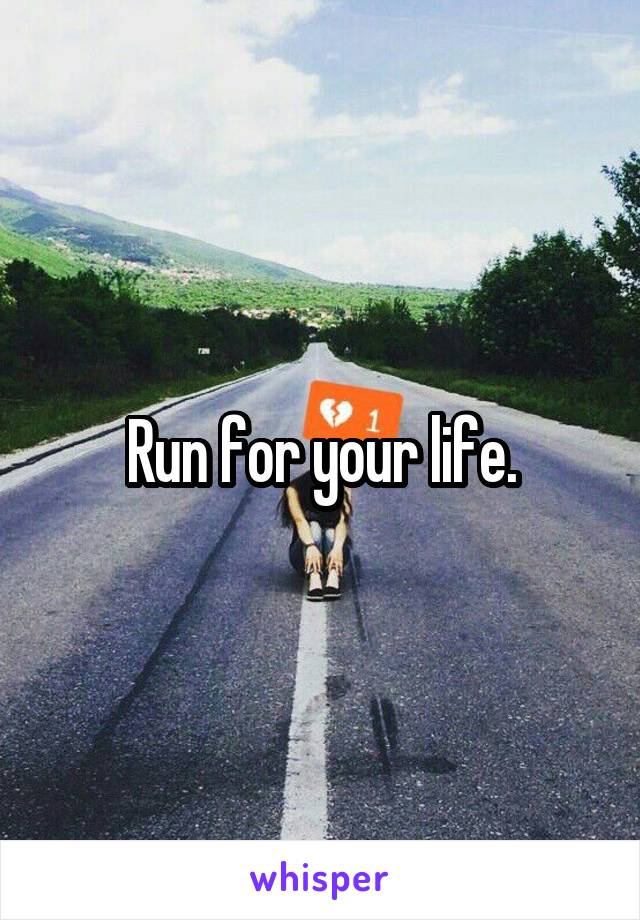 Run for your life.