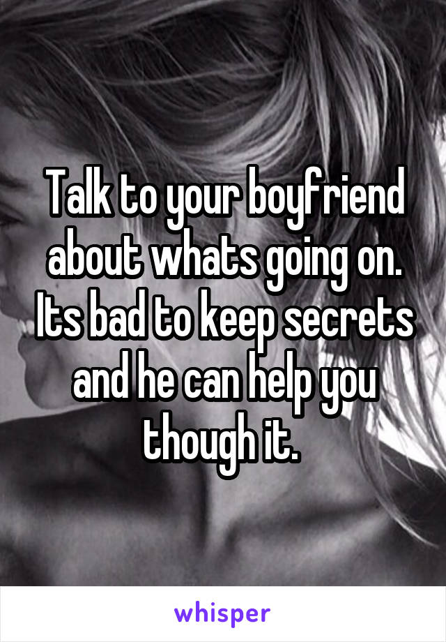Talk to your boyfriend about whats going on. Its bad to keep secrets and he can help you though it. 