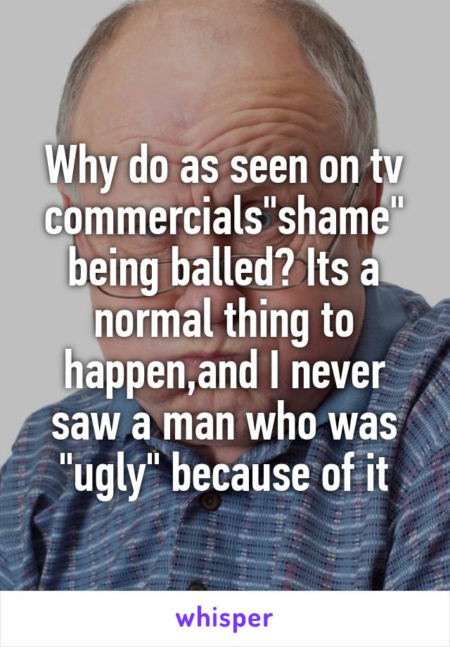 Why do as seen on tv commercials"shame" being balled? Its a normal thing to happen,and I never saw a man who was "ugly" because of it