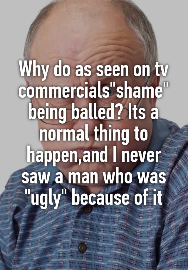 Why do as seen on tv commercials"shame" being balled? Its a normal thing to happen,and I never saw a man who was "ugly" because of it