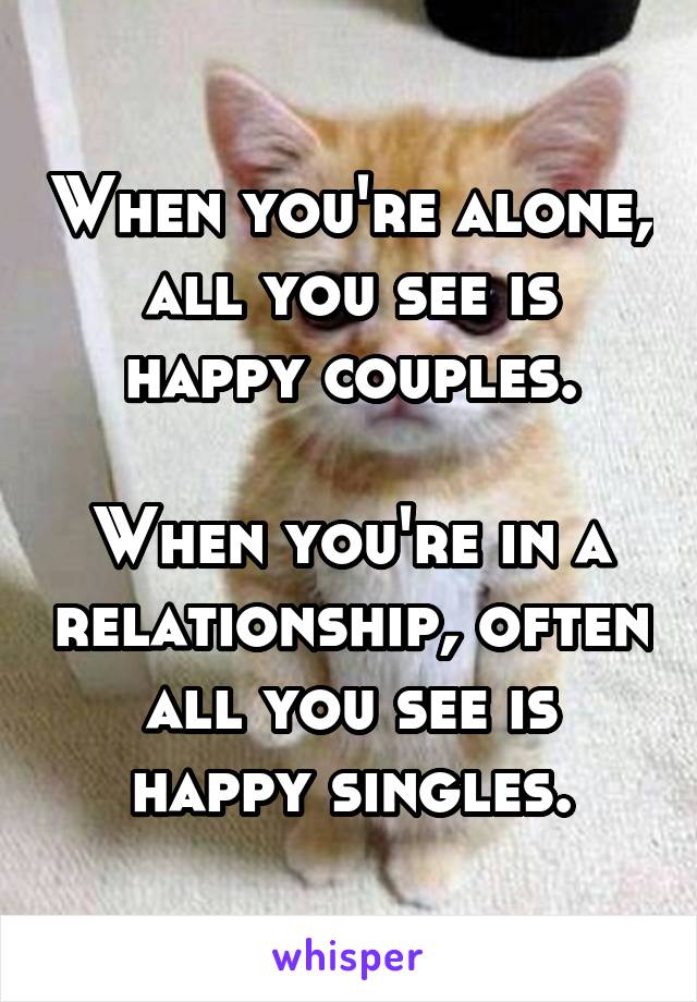 When you're alone, all you see is happy couples.

When you're in a relationship, often all you see is happy singles.