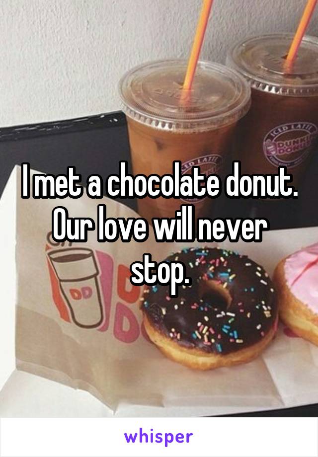 I met a chocolate donut. Our love will never stop.