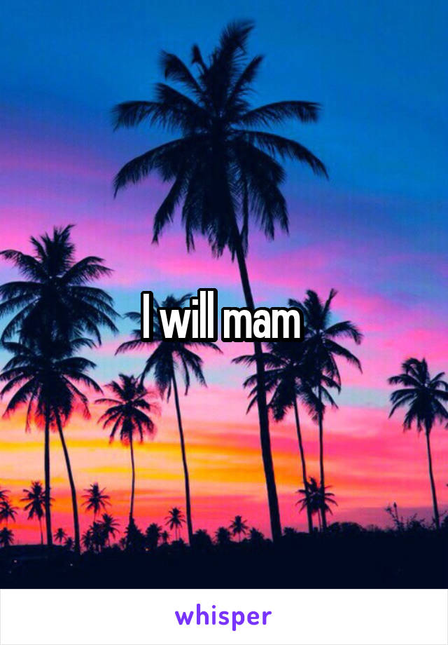 I will mam 