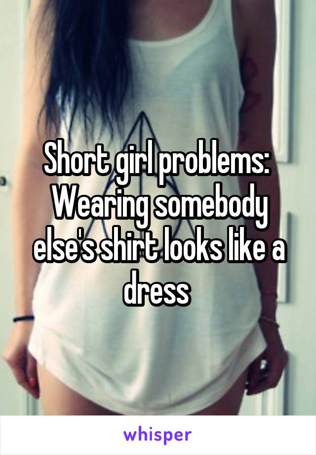 Short girl problems: 
Wearing somebody else's shirt looks like a dress 