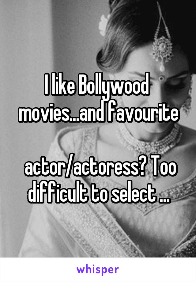 I like Bollywood 
movies...and favourite 
 actor/actoress? Too difficult to select ...