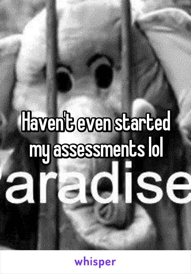 Haven't even started my assessments lol