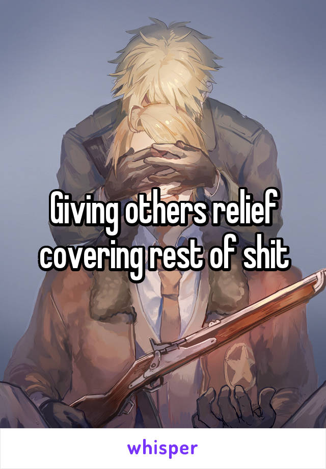 Giving others relief
covering rest of shit
