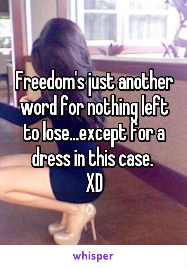 Freedom's just another word for nothing left to lose...except for a dress in this case. 
XD