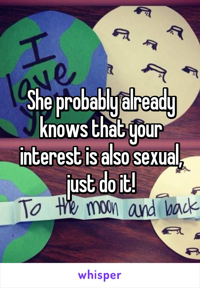 She probably already knows that your interest is also sexual, just do it!