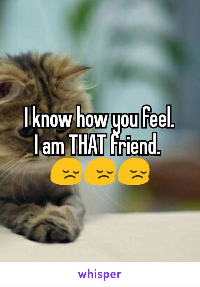 I know how you feel.
I am THAT friend. 
😔😔😔