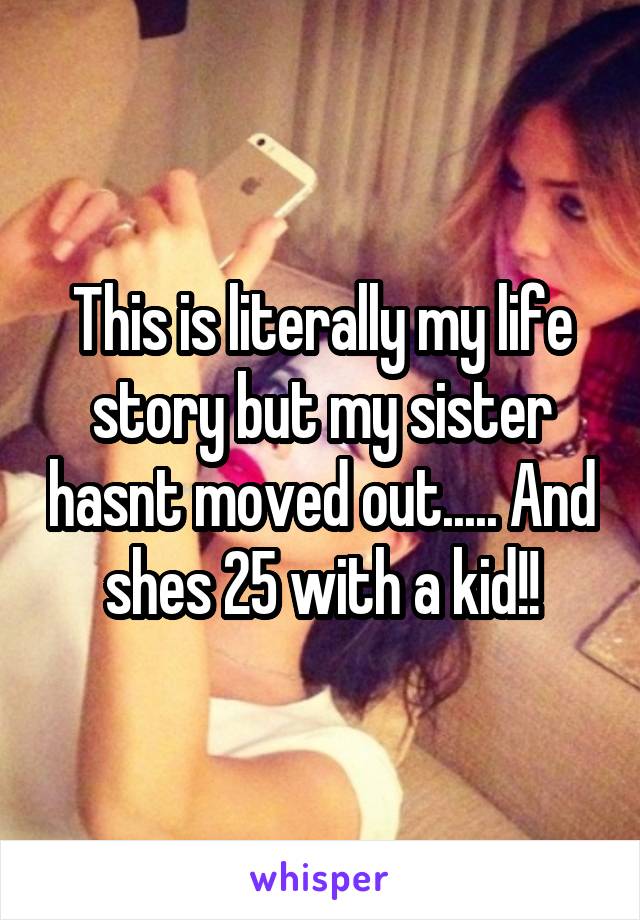 This is literally my life story but my sister hasnt moved out..... And shes 25 with a kid!!