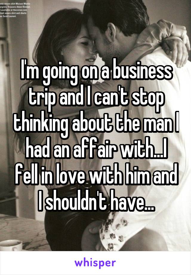 I'm going on a business trip and I can't stop thinking about the man I had an affair with...I fell in love with him and I shouldn't have...