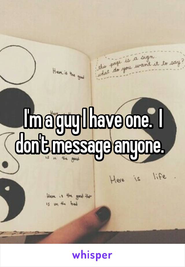 I'm a guy I have one.  I don't message anyone.  