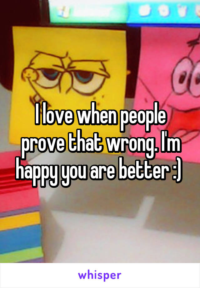 I love when people prove that wrong. I'm happy you are better :) 