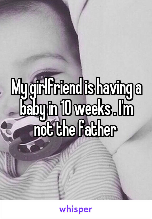 My girlfriend is having a baby in 10 weeks . I'm not the father 