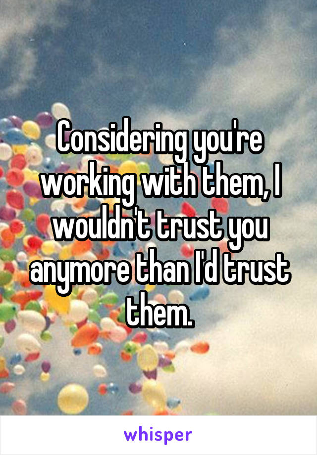 Considering you're working with them, I wouldn't trust you anymore than I'd trust them.