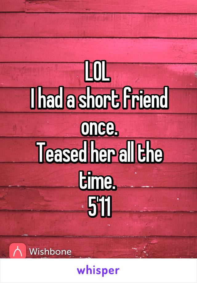 LOL 
I had a short friend once.
Teased her all the time. 
5'11