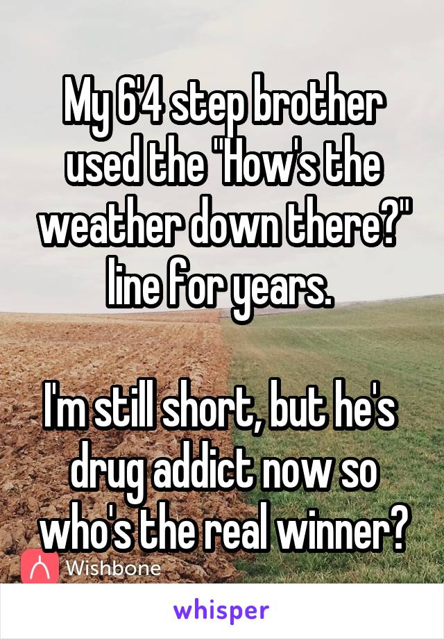 My 6'4 step brother used the "How's the weather down there?" line for years. 

I'm still short, but he's  drug addict now so who's the real winner?