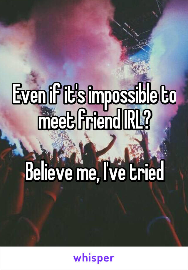 Even if it's impossible to meet friend IRL?

Believe me, I've tried