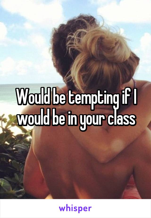Would be tempting if I would be in your class