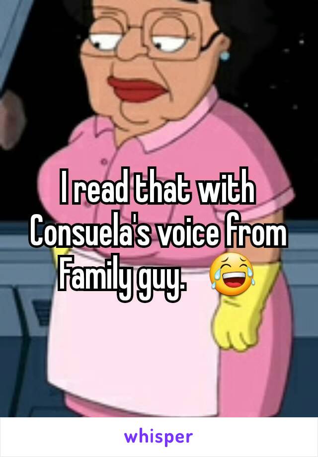 I read that with Consuela's voice from Family guy.   😂